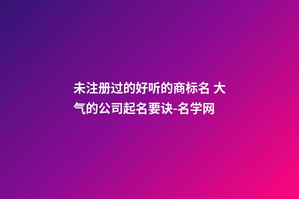 未注册过的好听的商标名 大气的公司起名要诀-名学网-第1张-公司起名-玄机派